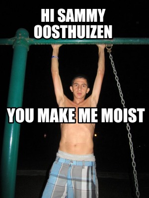 hi-sammy-oosthuizen-you-make-me-moist