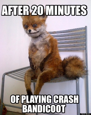 after-20-minutes-of-playing-crash-bandicoot