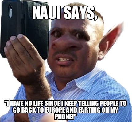 naui-says-i-have-no-life-since-i-keep-telling-people-to-go-back-to-europe-and-fa