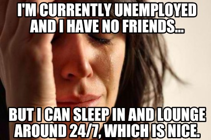 meme creator funny i m currently unemployed and i have no friends