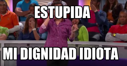 estupida-mi-dignidad-idiota