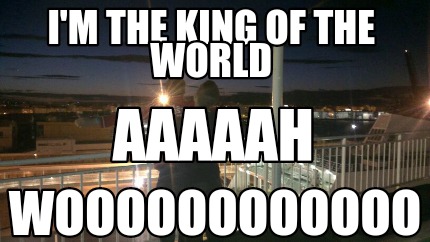 im-the-king-of-the-world-woooooooooooo-aaaaah