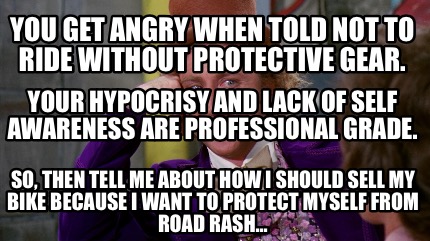 Meme Creator Funny You Get Angry When Told Not To Ride Without Protective Gear So Then Tell Me Ab Meme Generator At Memecreator Org