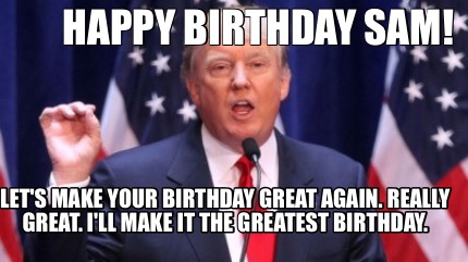 Meme Creator - Funny Happy Birthday Sam! Let's make your birthday great again. Really great. I'll mak Meme Generator at ! Meme Creator - Funny Happy Birthday Sam! Let's make your birthday great again. Really great. I'll mak Meme Generator at !