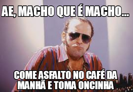 ae-macho-que-macho...-come-asfalto-no-caf-da-manh-e-toma-oncinha