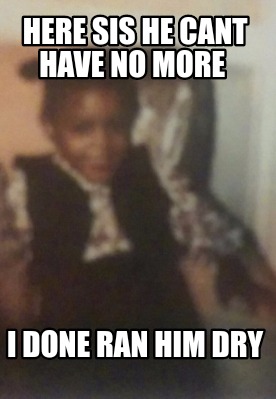 here-sis-he-cant-have-no-more-i-done-ran-him-dry