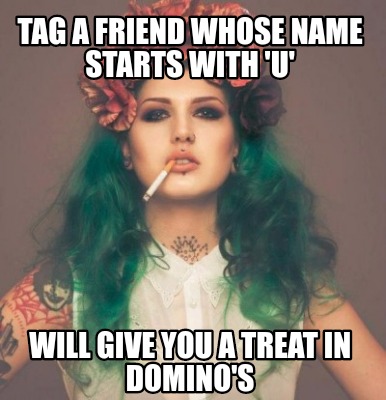tag-a-friend-whose-name-starts-with-u-will-give-you-a-treat-in-dominos