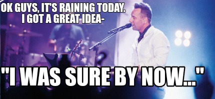 ok-guys-its-raining-today.-i-got-a-great-idea-i-was-sure-by-now