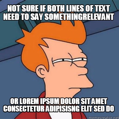 Meme Creator - Funny NOT SURE IF BOTH LINES OF TEXT NEED TO SAY SOMETHINGRELEVANT OR LOREM IPSUM DOLO Meme Generator at ! Meme Creator - Funny NOT SURE IF BOTH LINES OF TEXT NEED TO SAY SOMETHINGRELEVANT OR LOREM IPSUM DOLO Meme Generator at !