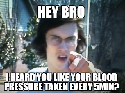 hey-bro-i-heard-you-like-your-blood-pressure-taken-every-5min