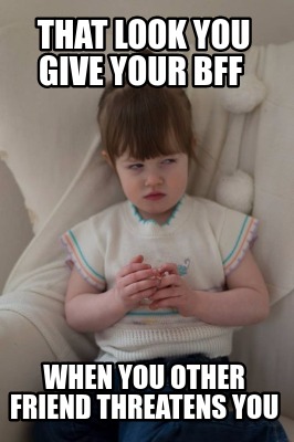 that-look-you-give-your-bff-when-you-other-friend-threatens-you
