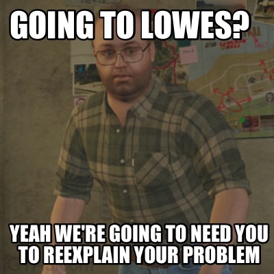 going-to-lowes-yeah-were-going-to-need-you-to-reexplain-your-problem