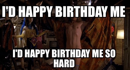 id-happy-birthday-me-id-happy-birthday-me-so-hard
