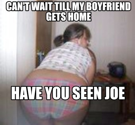 cant-wait-till-my-boyfriend-gets-home-have-you-seen-joe