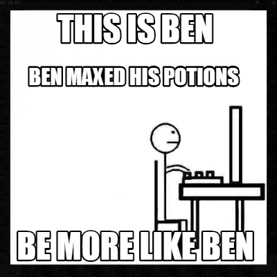this-is-ben-be-more-like-ben-ben-maxed-his-potions