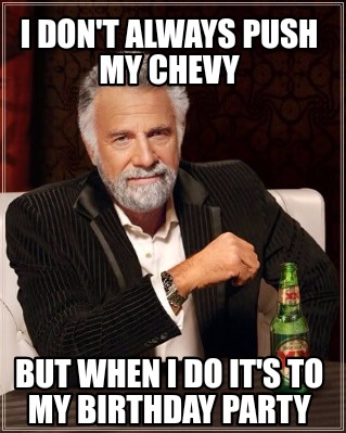 i-dont-always-push-my-chevy-but-when-i-do-its-to-my-birthday-party