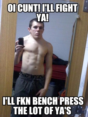 oi-cunt-ill-fight-ya-ill-fkn-bench-press-the-lot-of-yas