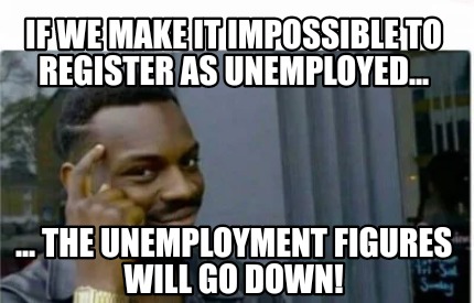 Meme Creator - Funny If we make it impossible to register as unemployed... ... the unemployment figur Meme Generator at ! Meme Creator - Funny If we make it impossible to register as unemployed... ... the unemployment figur Meme Generator at !