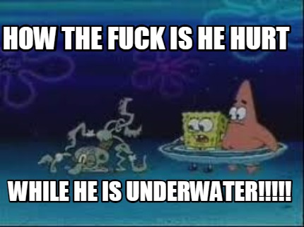 how-the-fuck-is-he-hurt-while-he-is-underwater