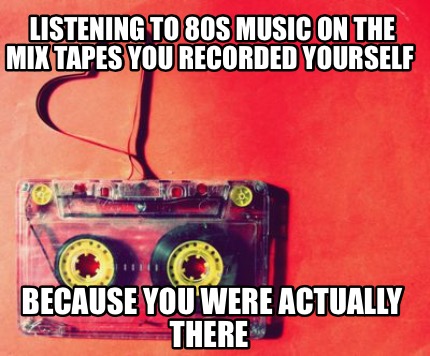 listening-to-80s-music-on-the-mix-tapes-you-recorded-yourself-because-you-were-a