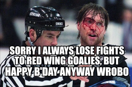 happy-bday-anyway-wrobo-sorry-i-always-lose-fights-to-red-wing-goalies-but