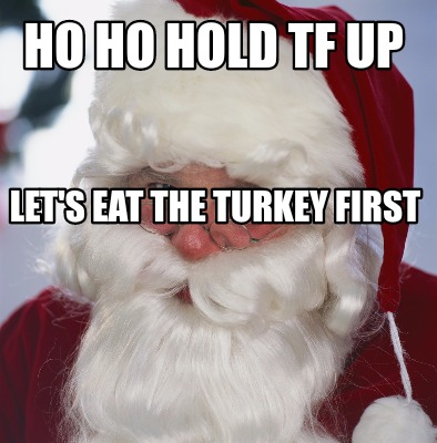 ho-ho-hold-tf-up-lets-eat-the-turkey-first