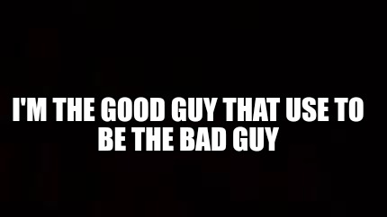 im-the-good-guy-that-use-to-be-the-bad-guy