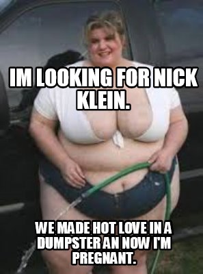 im-looking-for-nick-klein.-we-made-hot-love-in-a-dumpster-an-now-im-pregnant