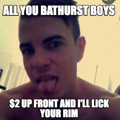 all-you-bathurst-boys-2-up-front-and-ill-lick-your-rim