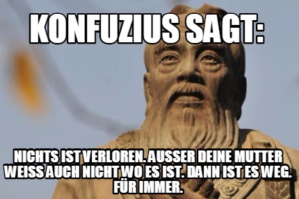 konfuzius-sagt-nichts-ist-verloren.-auer-deine-mutter-weiss-auch-nicht-wo-es-ist