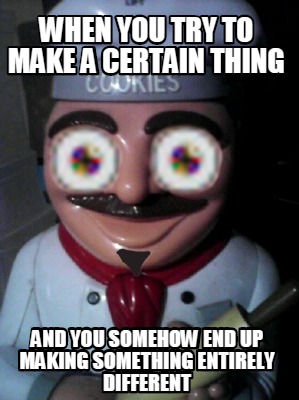 when-you-try-to-make-a-certain-thing-and-you-somehow-end-up-making-something-ent