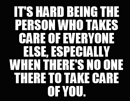 its-hard-being-the-person-who-takes-care-of-everyone-else-especially-when-theres