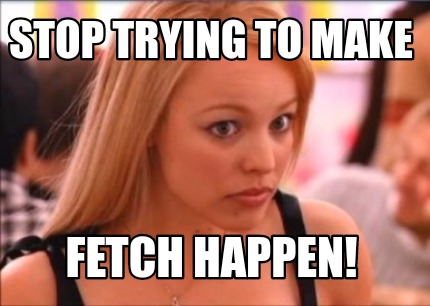 stop-trying-to-make-fetch-happen9