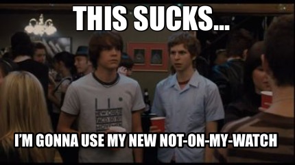 this-sucks...-im-gonna-use-my-new-not-on-my-watch