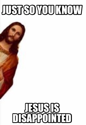 Meme Creator - Funny Just so you know Jesus is disappointed Meme Generator  at MemeCreator.org!