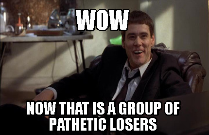 Meme Creator - Funny WOW NOW THAT IS A GROUP OF PATHETIC LOSERS Meme  Generator at !