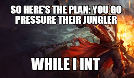 so-heres-the-plan-you-go-pressure-their-jungler-while-i-int