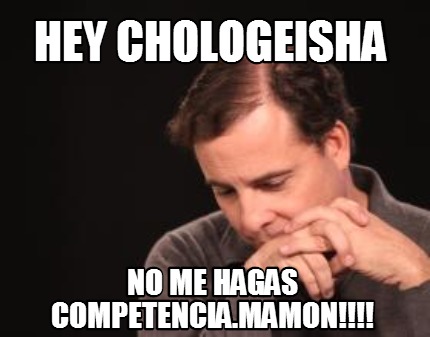 hey-chologeisha-no-me-hagas-competencia.mamon