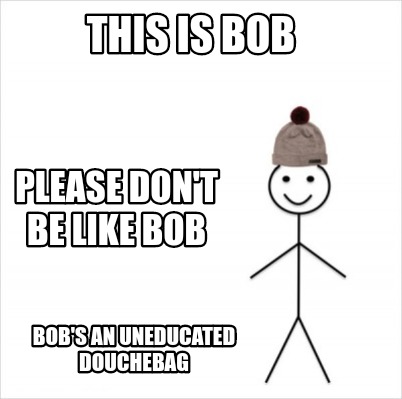 Meme Creator Funny This Is Bob Bob S An Uneducated Douchebag Please Don T Be Like Bob Meme Generator At Memecreator Org Meme Creator Funny This Is Bob Bob S An Uneducated Douchebag Please Don T Be Like Bob Meme Generator At Memecreator Org
