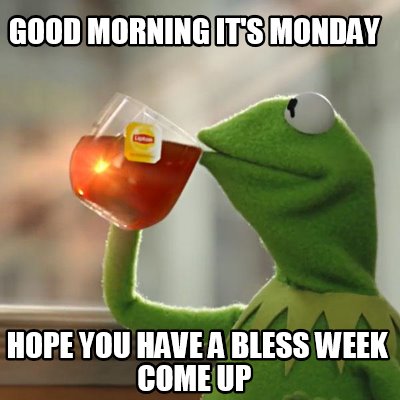 Meme Creator - Funny GOOD MORNING IT'S MONDAY HOPE YOU HAVE A BLESS WEEK COME UP Meme Generator at ! Meme Creator - Funny GOOD MORNING IT'S MONDAY HOPE YOU HAVE A BLESS WEEK COME UP Meme Generator at !