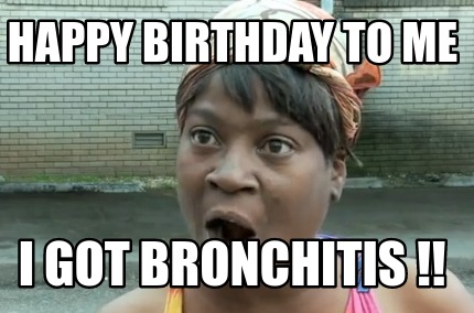Meme Creator Funny Happy Birthday TO ME I got bronchitis !! Meme