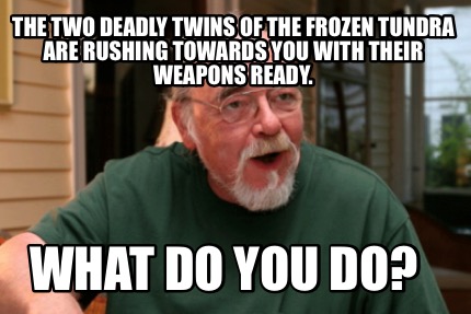 Meme Creator Funny The Two Deadly Twins Of The Frozen Tundra Are Rushing Towards You With Their Wea Meme Generator At Memecreator Org Meme Creator Funny The Two Deadly Twins Of The Frozen Tundra Are Rushing Towards You With Their Wea Meme Generator At Memecreator Org