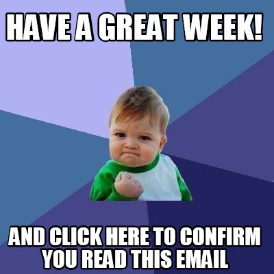 Meme Creator - Funny Have a great week! And click here to confirm you read this email Meme Generator at ! Meme Creator - Funny Have a great week! And click here to confirm you read this email Meme Generator at !