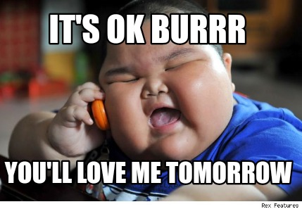 Meme Creator Funny It S Ok Burrr You Ll Love Me Tomorrow Meme Generator At Memecreator Org Meme Creator Funny It S Ok Burrr You Ll Love Me Tomorrow Meme Generator At Memecreator Org