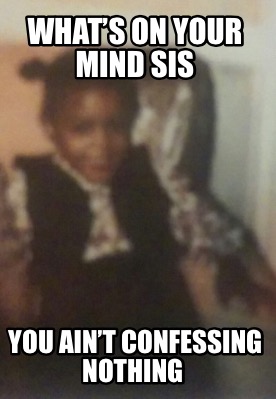 whats-on-your-mind-sis-you-aint-confessing-nothing