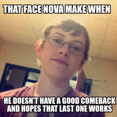 that-face-nova-make-when-he-doesnt-have-a-good-comeback-and-hopes-that-last-one-