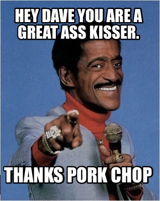hey-dave-you-are-a-great-ass-kisser.-thanks-pork-chop