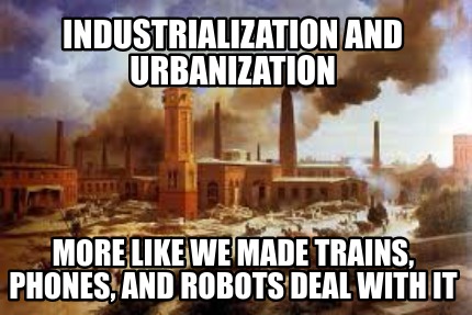 industrialization-and-urbanization-more-like-we-made-trains-phones-and-robots-de