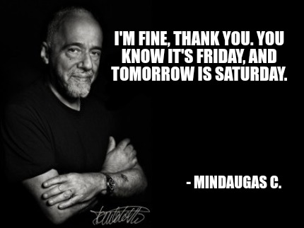 Meme Creator Funny I M Fine Thank You You Know It S Friday And Tomorrow Is Saturday Meme Generator At Memecreator Org Meme Creator Funny I M Fine Thank You You Know It S Friday And Tomorrow Is Saturday Meme Generator At Memecreator Org