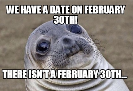 Meme Creator - Funny we have a date on February 30th! there isn't a February  30th... Meme Generator at !